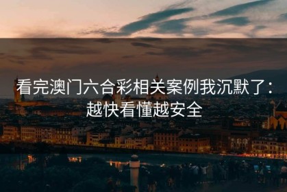 看完澳门六合彩相关案例我沉默了：越快看懂越安全