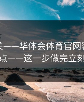 看到就关——华体会体育官网客服私信别乱点——这一步做完立刻安心