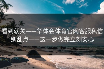 看到就关——华体会体育官网客服私信别乱点——这一步做完立刻安心