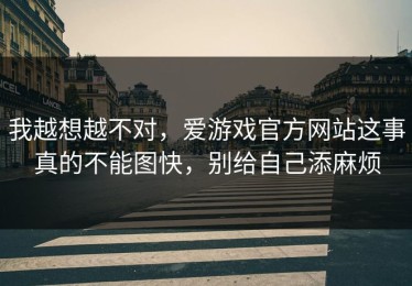我越想越不对，爱游戏官方网站这事真的不能图快，别给自己添麻烦
