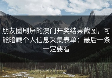 朋友圈刷屏的澳门开奖结果截图，可能暗藏个人信息采集表单：最后一条一定要看