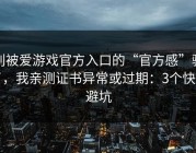 别被爱游戏官方入口的“官方感”骗了，我亲测证书异常或过期：3个快速避坑