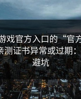 别被爱游戏官方入口的“官方感”骗了，我亲测证书异常或过期：3个快速避坑