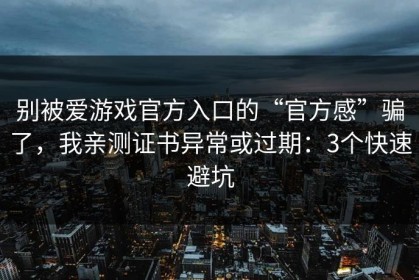 别被爱游戏官方入口的“官方感”骗了，我亲测证书异常或过期：3个快速避坑
