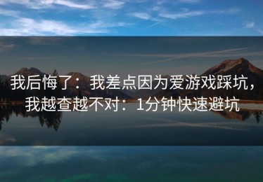 我后悔了：我差点因为爱游戏踩坑，我越查越不对：1分钟快速避坑