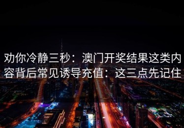 劝你冷静三秒：澳门开奖结果这类内容背后常见诱导充值：这三点先记住
