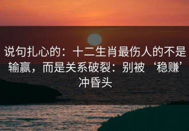 说句扎心的：十二生肖最伤人的不是输赢，而是关系破裂：别被‘稳赚’冲昏头