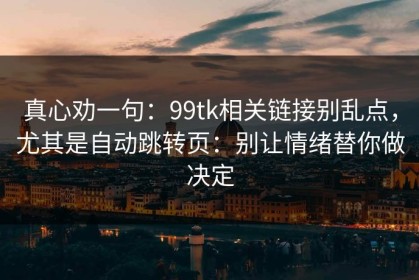 真心劝一句：99tk相关链接别乱点，尤其是自动跳转页：别让情绪替你做决定