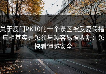 关于澳门PK10的一个误区被反复传播：真相其实是越参与越容易被收割：越快看懂越安全