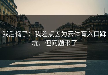 我后悔了：我差点因为云体育入口踩坑，但问题来了