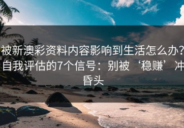 被新澳彩资料内容影响到生活怎么办？自我评估的7个信号：别被‘稳赚’冲昏头