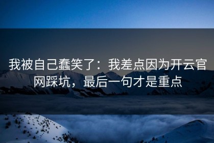 我被自己蠢笑了：我差点因为开云官网踩坑，最后一句才是重点