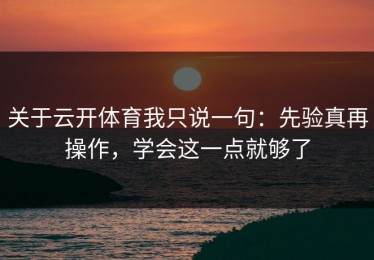 关于云开体育我只说一句：先验真再操作，学会这一点就够了