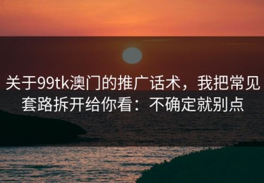 关于99tk澳门的推广话术，我把常见套路拆开给你看：不确定就别点