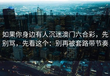 如果你身边有人沉迷澳门六合彩，先别骂，先看这个：别再被套路带节奏