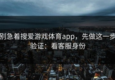 别急着搜爱游戏体育app，先做这一步验证：看客服身份