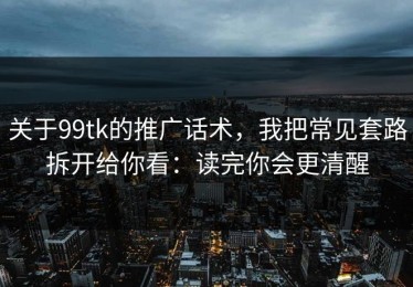 关于99tk的推广话术，我把常见套路拆开给你看：读完你会更清醒