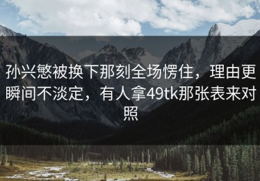 孙兴慜被换下那刻全场愣住，理由更瞬间不淡定，有人拿49tk那张表来对照