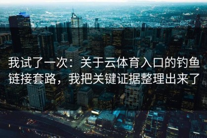 我试了一次：关于云体育入口的钓鱼链接套路，我把关键证据整理出来了