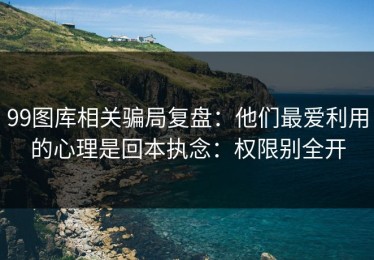 99图库相关骗局复盘：他们最爱利用的心理是回本执念：权限别全开