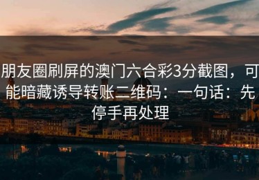 朋友圈刷屏的澳门六合彩3分截图，可能暗藏诱导转账二维码：一句话：先停手再处理