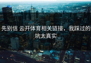 先别信 云开体育相关链接，我踩过的坑太真实