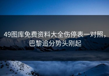 49图库免费资料大全伤停表一对照，巴黎追分势头刚起