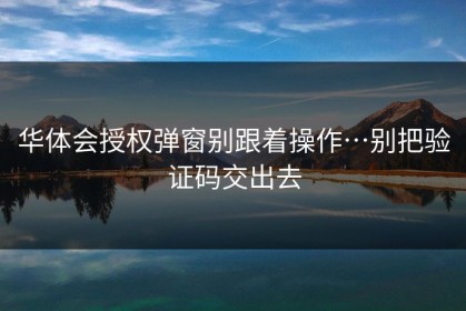 华体会授权弹窗别跟着操作…别把验证码交出去