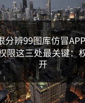 教你一眼分辨99图库仿冒APP：证书、签名、权限这三处最关键：权限别全开