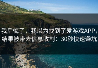 我后悔了，我以为找到了爱游戏APP，结果被带去信息收割：30秒快速避坑