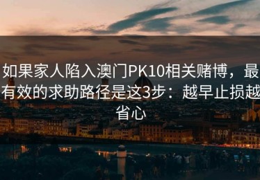 如果家人陷入澳门PK10相关赌博，最有效的求助路径是这3步：越早止损越省心