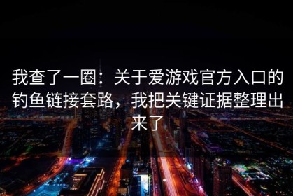 我查了一圈：关于爱游戏官方入口的钓鱼链接套路，我把关键证据整理出来了