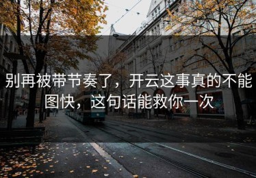 别再被带节奏了，开云这事真的不能图快，这句话能救你一次