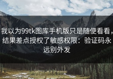 我以为99tk图库手机版只是随便看看，结果差点授权了敏感权限：验证码永远别外发