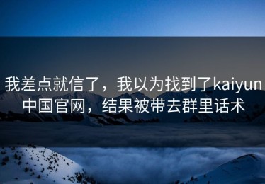 我差点就信了，我以为找到了kaiyun中国官网，结果被带去群里话术