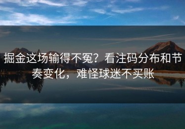 掘金这场输得不冤？看注码分布和节奏变化，难怪球迷不买账