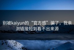 别被kaiyun的“官方感”骗了，我亲测链接短到看不出来源