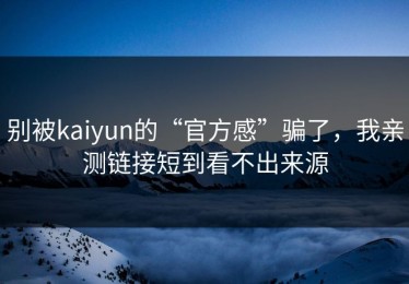别被kaiyun的“官方感”骗了，我亲测链接短到看不出来源