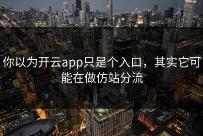 你以为开云app只是个入口，其实它可能在做仿站分流