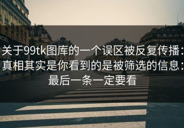 关于99tk图库的一个误区被反复传播：真相其实是你看到的是被筛选的信息：最后一条一定要看