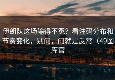伊朗队这场输得不冤？看注码分布和节奏变化，别问，问就是反常（49图库官