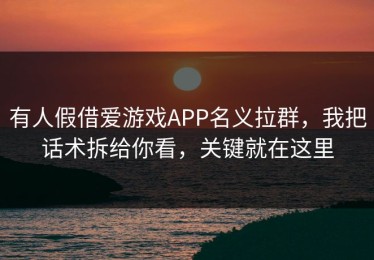 有人假借爱游戏APP名义拉群，我把话术拆给你看，关键就在这里