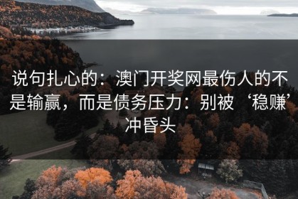 说句扎心的：澳门开奖网最伤人的不是输赢，而是债务压力：别被‘稳赚’冲昏头