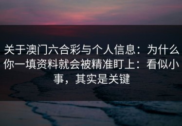 关于澳门六合彩与个人信息：为什么你一填资料就会被精准盯上：看似小事，其实是关键