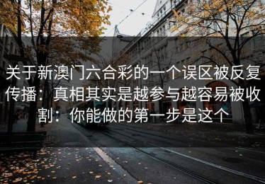 关于新澳门六合彩的一个误区被反复传播：真相其实是越参与越容易被收割：你能做的第一步是这个