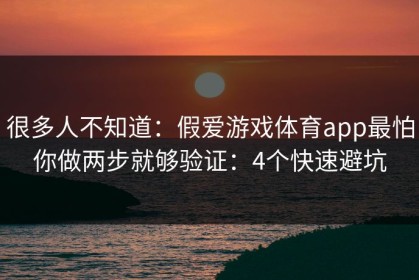 很多人不知道：假爱游戏体育app最怕你做两步就够验证：4个快速避坑
