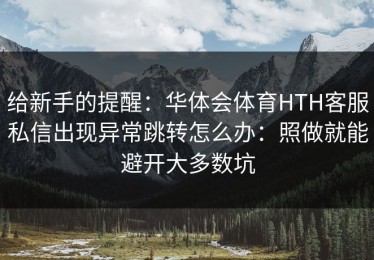 给新手的提醒：华体会体育HTH客服私信出现异常跳转怎么办：照做就能避开大多数坑