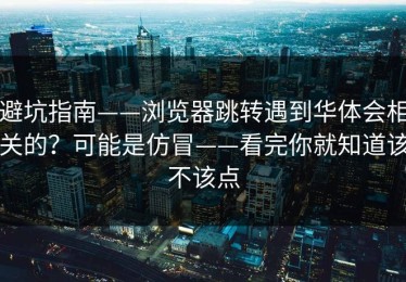 避坑指南——浏览器跳转遇到华体会相关的？可能是仿冒——看完你就知道该不该点