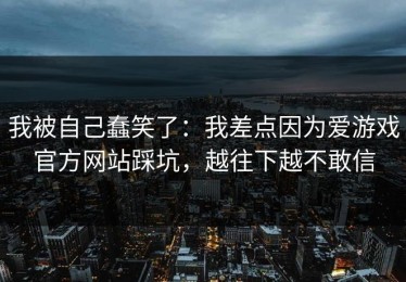 我被自己蠢笑了：我差点因为爱游戏官方网站踩坑，越往下越不敢信