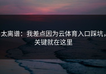 太离谱：我差点因为云体育入口踩坑，关键就在这里